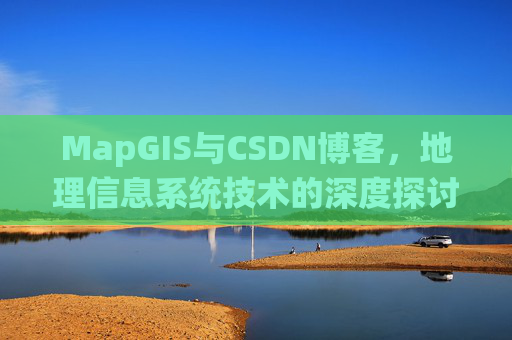 MapGIS与CSDN博客,地理信息系统技术的深度探讨 MapGIS与CSDN博客,地理信息系统技术的深度探讨